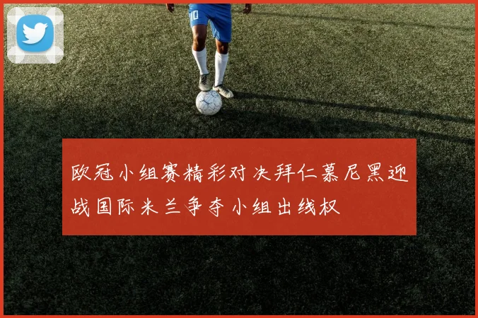 欧冠小组赛精彩对决拜仁慕尼黑迎战国际米兰争夺小组出线权