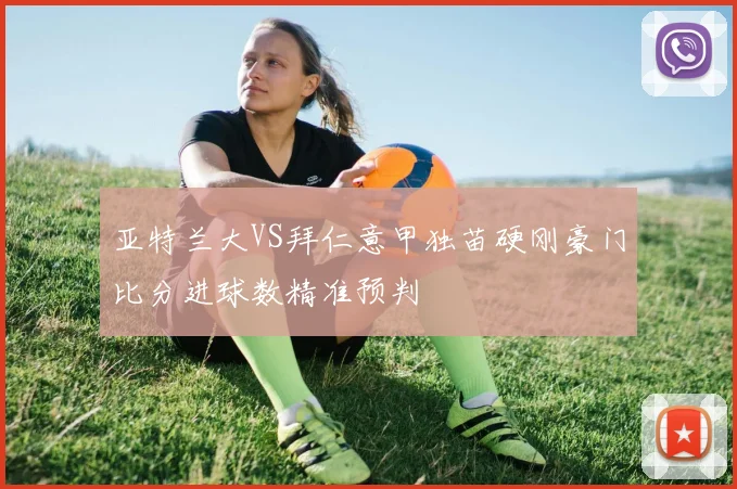亚特兰大VS拜仁意甲独苗硬刚豪门比分进球数精准预判