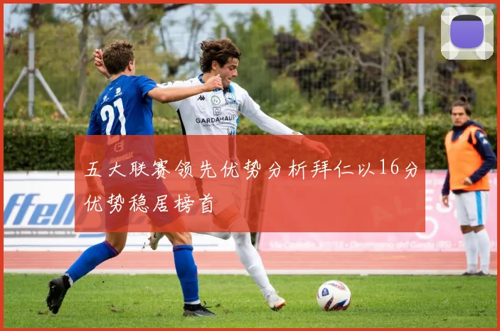 五大联赛领先优势分析拜仁以16分优势稳居榜首